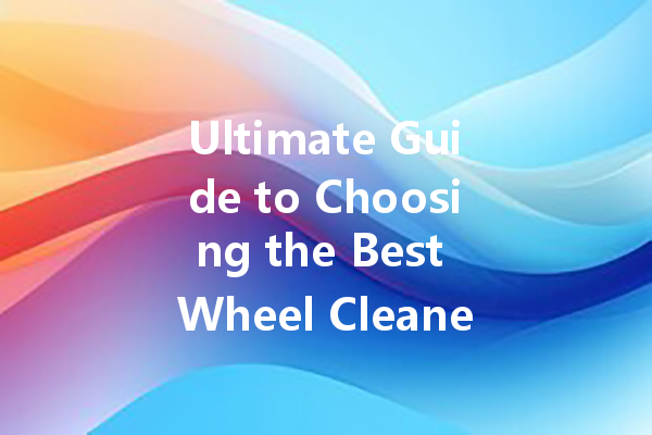 Ultimate Guide to Choosing the Best Wheel Cleaner for Your Vehicle