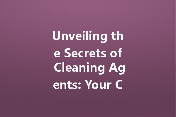 Unveiling the Secrets of Cleaning Agents: Your Comprehensive Guide to Effective Cleaning Solutions