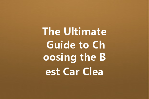 The Ultimate Guide to Choosing the Best Car Cleaning Agent: Top Brands Reviewed