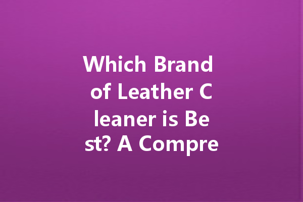 Which Brand of Leather Cleaner is Best? A Comprehensive Guide to Genuine Leather Care