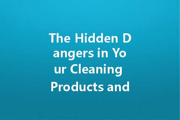 The Hidden Dangers in Your Cleaning Products and How to Avoid Them
