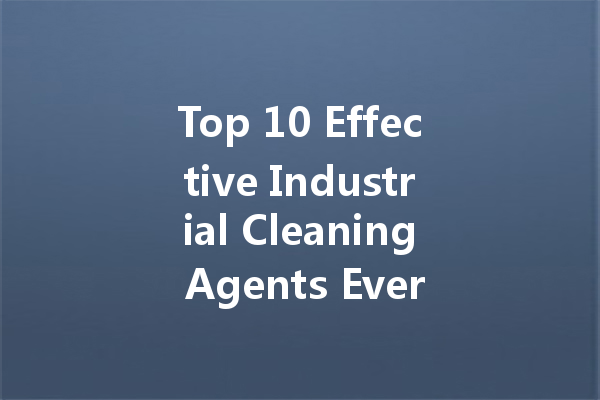 Top 10 Effective Industrial Cleaning Agents Every Business Needs