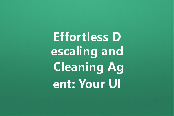 Effortless Descaling and Cleaning Agent: Your Ultimate Guide to a Sparkling Home