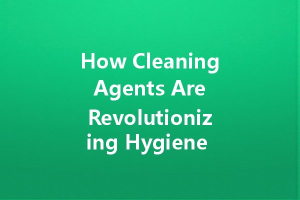 How Cleaning Agents Are Revolutionizing Hygiene Standards