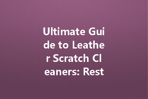 Ultimate Guide to Leather Scratch Cleaners: Restore Your Leather Goods Like New
