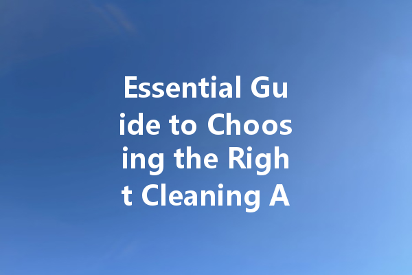 Essential Guide to Choosing the Right Cleaning Agent for Every Need