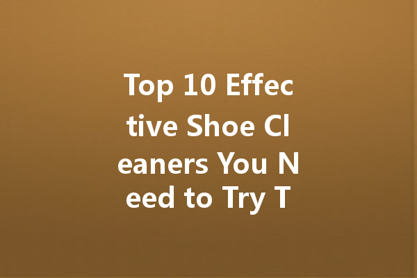 Top 10 Effective Shoe Cleaners You Need to Try Today