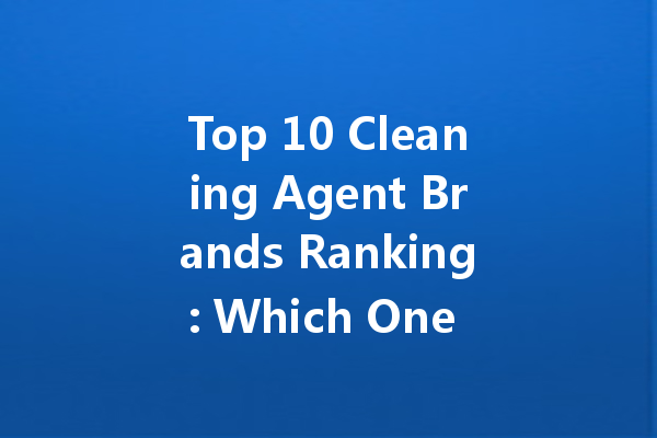 Top 10 Cleaning Agent Brands Ranking: Which One is Right for You?