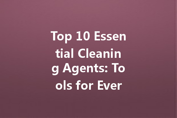 Top 10 Essential Cleaning Agents: Tools for Every Homeowner