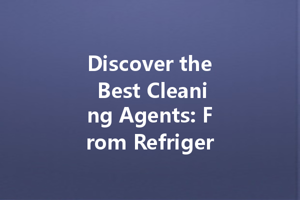 Discover the Best Cleaning Agents: From Refrigerator Cleaners to Heavy-Duty Oil Stain Solutions