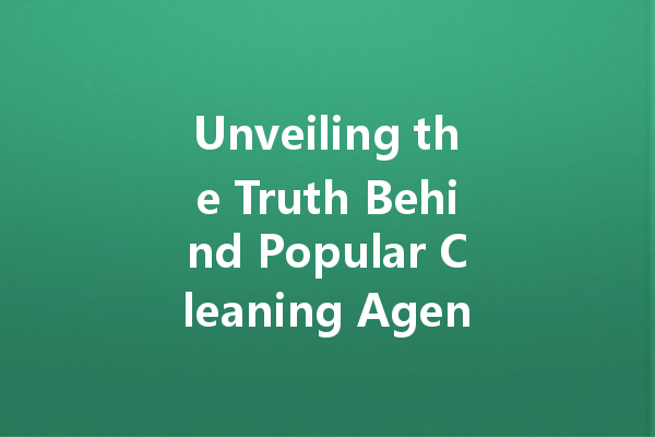 Unveiling the Truth Behind Popular Cleaning Agents: What Works and What Doesn't