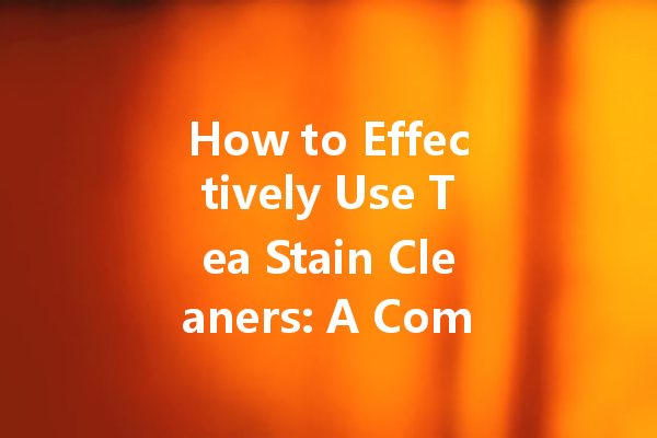 How to Effectively Use Tea Stain Cleaners: A Comprehensive Guide