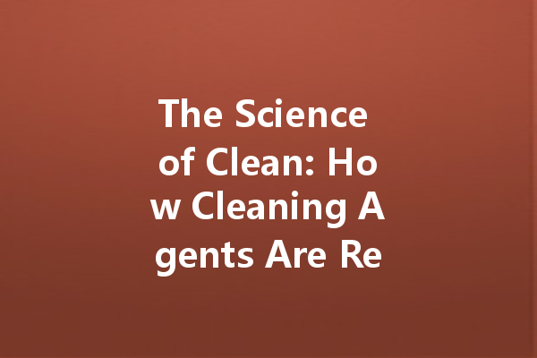 The Science of Clean: How Cleaning Agents Are Revolutionizing Modern Hygiene