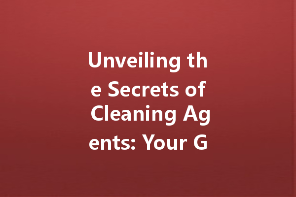Unveiling the Secrets of Cleaning Agents: Your Guide to Choosing the Optimal Cleaning Solutions for Every Surface