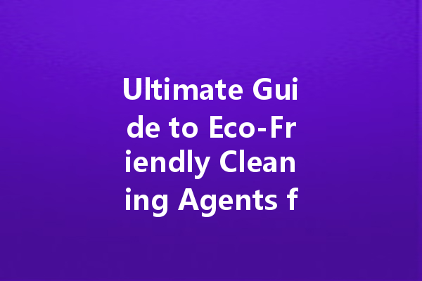 Ultimate Guide to Eco-Friendly Cleaning Agents for a Sparkling Home