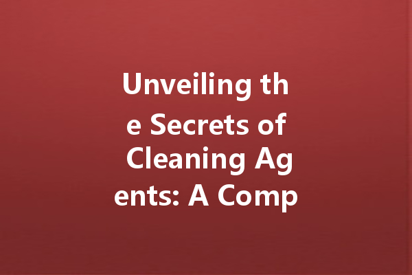 Unveiling the Secrets of Cleaning Agents: A Comprehensive Guide to Household Cleaners