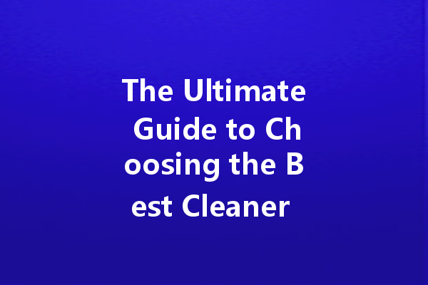 The Ultimate Guide to Choosing the Best Cleaner for Every Room in Your Home