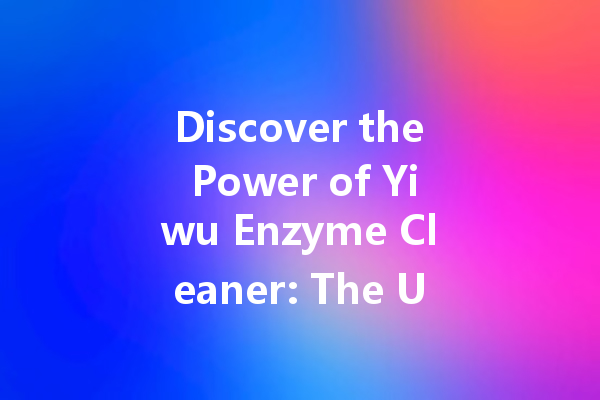 Discover the Power of Yiwu Enzyme Cleaner: The Ultimate Solution for Effective Cleaning