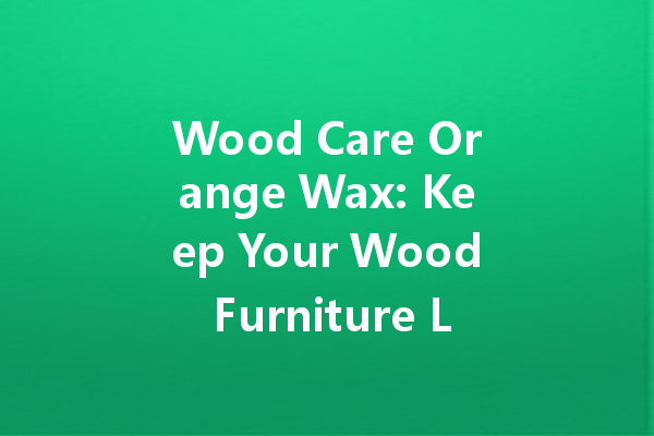 Wood Care Orange Wax: Keep Your Wood Furniture Looking Fresh and Polished!