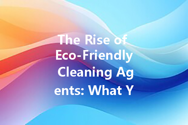 The Rise of Eco-Friendly Cleaning Agents: What You Need to Know