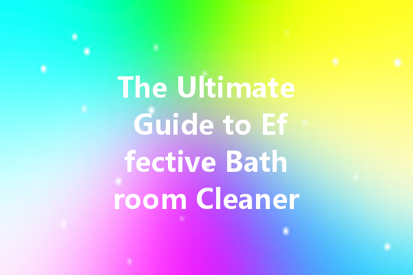 The Ultimate Guide to Effective Bathroom Cleaners: Top Choices and Tips