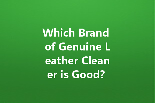 Which Brand of Genuine Leather Cleaner is Good? A Comprehensive Guide to the Best Options Available