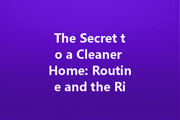 The Secret to a Cleaner Home: Routine and the Right Products