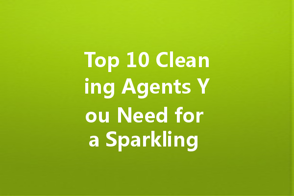 Top 10 Cleaning Agents You Need for a Sparkling Home