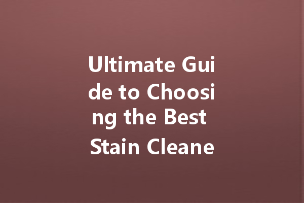 Ultimate Guide to Choosing the Best Stain Cleaners for Every Surface
