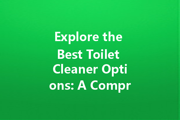 Explore the Best Toilet Cleaner Options: A Comprehensive Guide to Choosing the Right Product for a Sparkling Clean Bathroom