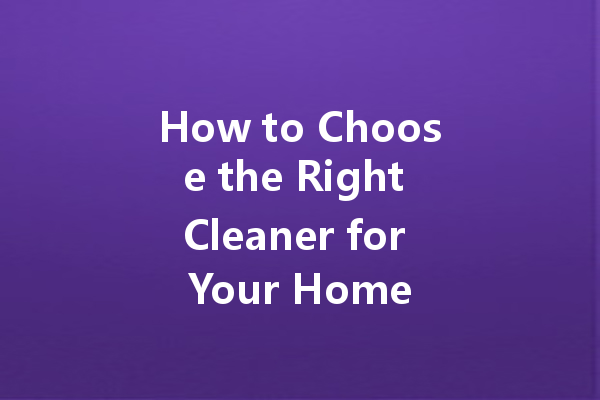 How to Choose the Right Cleaner for Your Home