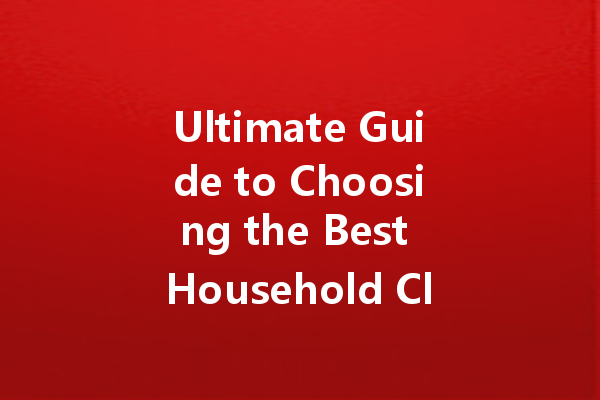 Ultimate Guide to Choosing the Best Household Cleaning Agents for Every Need