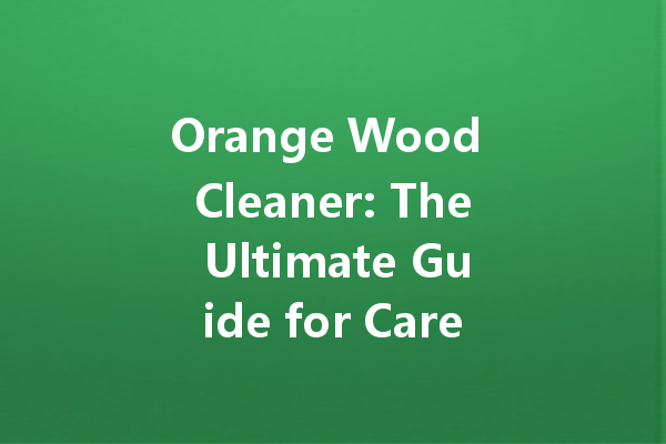 Orange Wood Cleaner: The Ultimate Guide for Care and Maintenance