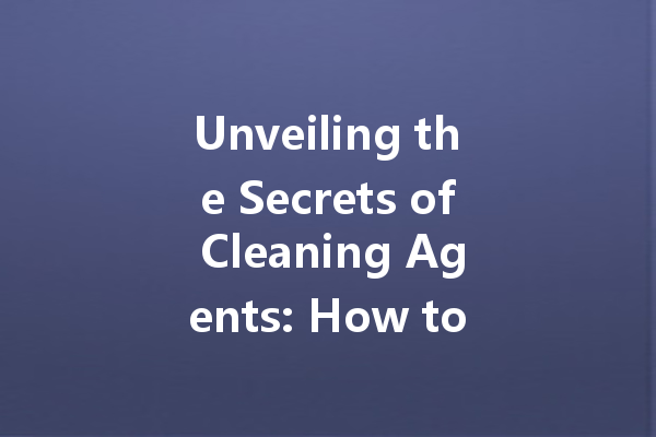 Unveiling the Secrets of Cleaning Agents: How to Choose the Best Products for Your Home