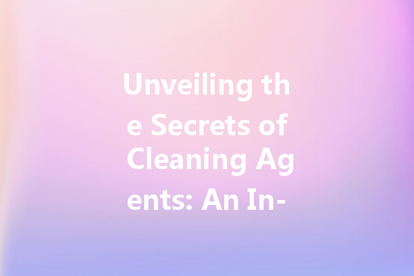 Unveiling the Secrets of Cleaning Agents: An In-Depth Look at Household Solutions