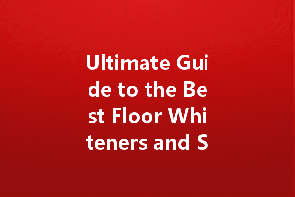 Ultimate Guide to the Best Floor Whiteners and Specialized Cleaners