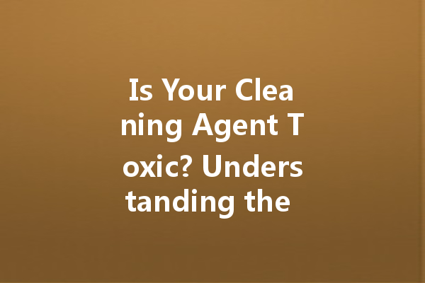 Is Your Cleaning Agent Toxic? Understanding the Safety of Common Cleaners