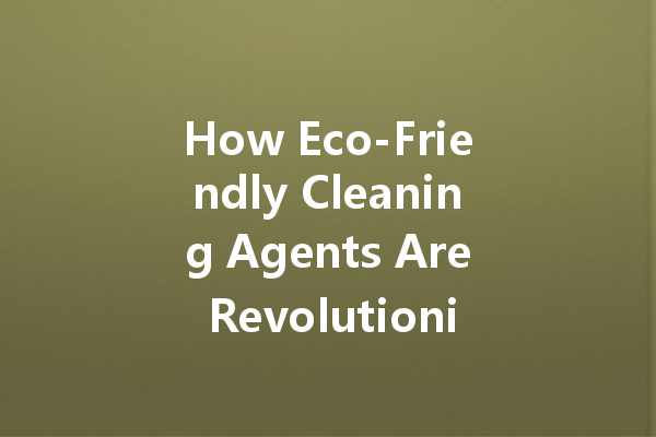 How Eco-Friendly Cleaning Agents Are Revolutionizing Household Cleaning