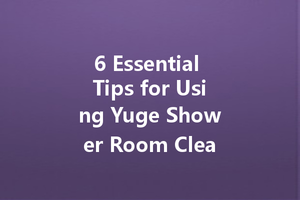 6 Essential Tips for Using Yuge Shower Room Cleaner Effectively