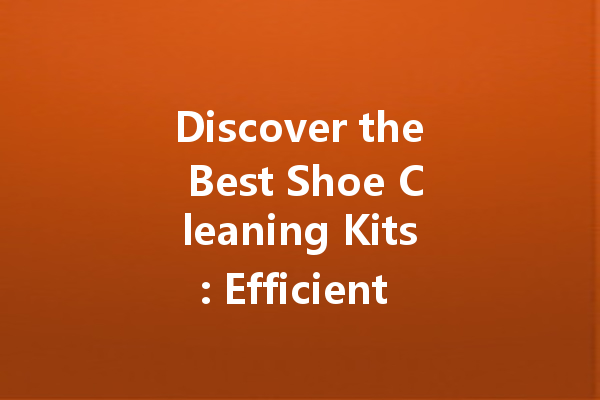 Discover the Best Shoe Cleaning Kits: Efficient Solutions for Every Style
