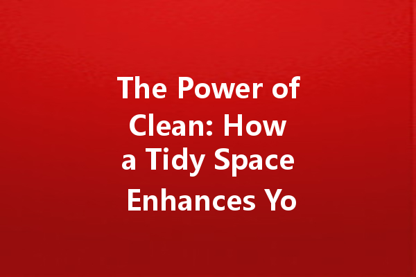The Power of Clean: How a Tidy Space Enhances Your Mood