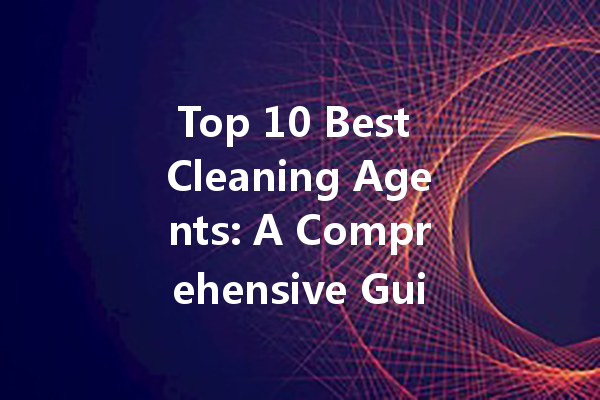 Top 10 Best Cleaning Agents: A Comprehensive Guide to Effective Household Solutions