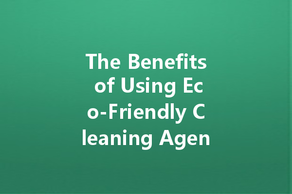 The Benefits of Using Eco-Friendly Cleaning Agents: A Sustainable Approach to Cleaning