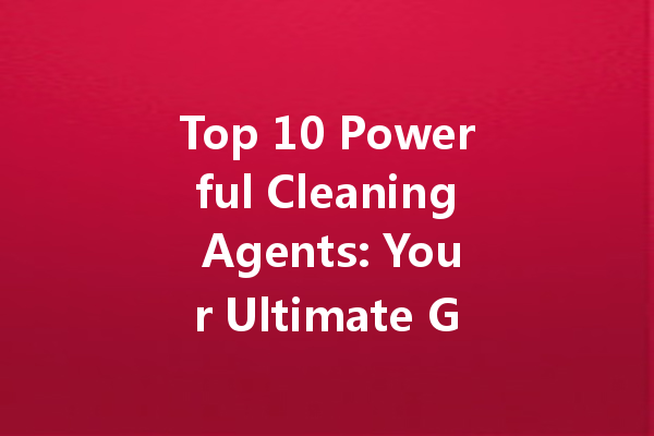 Top 10 Powerful Cleaning Agents: Your Ultimate Guide to a Spotless Home