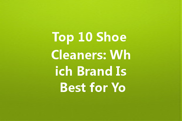 Top 10 Shoe Cleaners: Which Brand Is Best for Your Footwear?