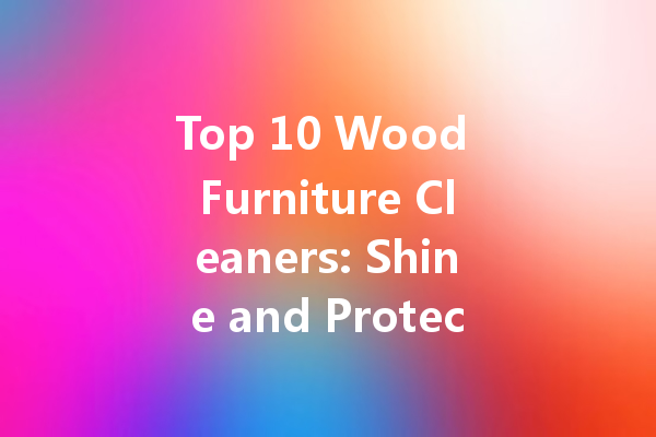 Top 10 Wood Furniture Cleaners: Shine and Protect Your Furniture Effectively