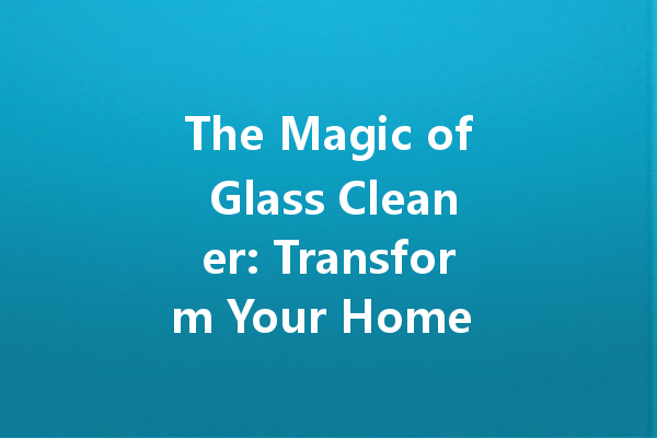 The Magic of Glass Cleaner: Transform Your Home Cleaning Routine