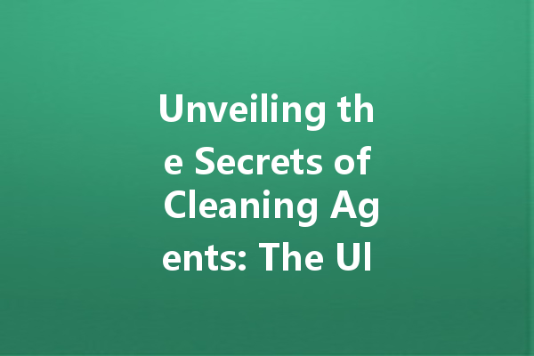 Unveiling the Secrets of Cleaning Agents: The Ultimate Guide to Choosing the Right Products for Your Home
