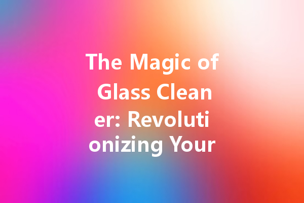 The Magic of Glass Cleaner: Revolutionizing Your Cleaning Routine