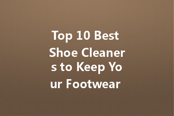 Top 10 Best Shoe Cleaners to Keep Your Footwear Looking New